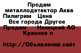 Продам металлодетектор Аква Пилигрим › Цена ­ 17 000 - Все города Другое » Продам   . Ненецкий АО,Красное п.